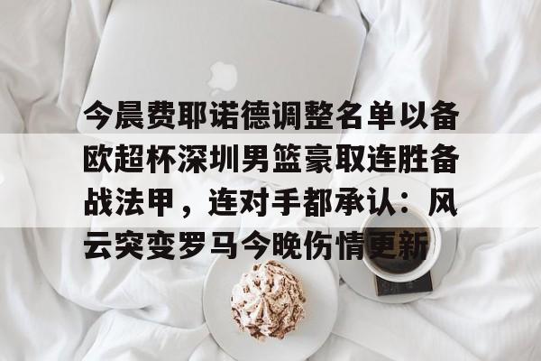 pg游戏今晨费耶诺德调整名单以备欧超杯深圳男篮豪取连胜备战法甲，连对手都承认：风云突变罗马今晚伤情更新的简单介绍